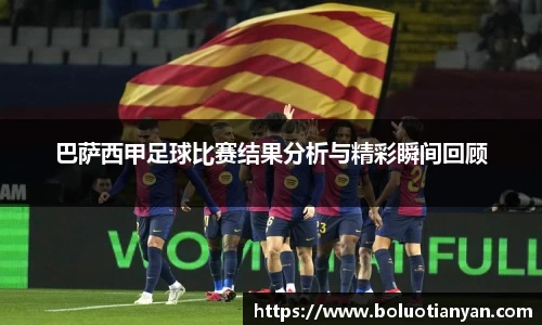 巴萨西甲足球比赛结果分析与精彩瞬间回顾