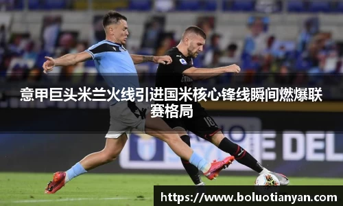 意甲巨头米兰火线引进国米核心锋线瞬间燃爆联赛格局