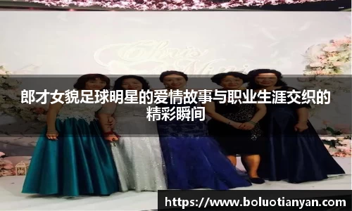 郎才女貌足球明星的爱情故事与职业生涯交织的精彩瞬间