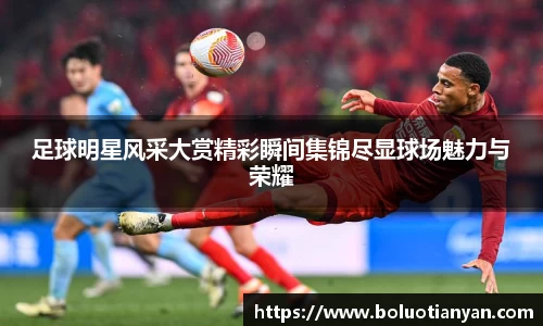 足球明星风采大赏精彩瞬间集锦尽显球场魅力与荣耀